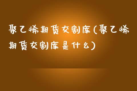 聚乙烯期货交割库(聚乙烯期货交割库是什么)_https://www.gnhpgy.com_黄金期货_第1张