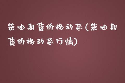 柴油期货价格动态(柴油期货价格动态行情)_https://www.gnhpgy.com_纳指期货_第1张