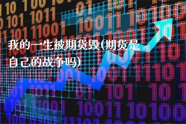 我的一生被期货毁(期货是自己的战争吗)_https://www.gnhpgy.com_原油期货_第1张