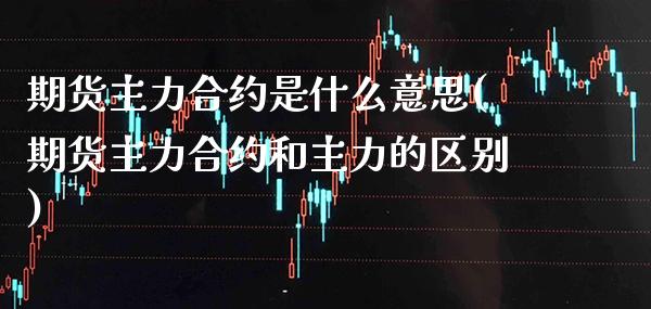 期货主力合约是什么意思(期货主力合约和主力的区别)_恒指期货_第1张_公牛期货直播室 期货主力合约是什么意思(期货主力合约和主力的区别)_https://www.gnhpgy.com_恒指期货_第1张