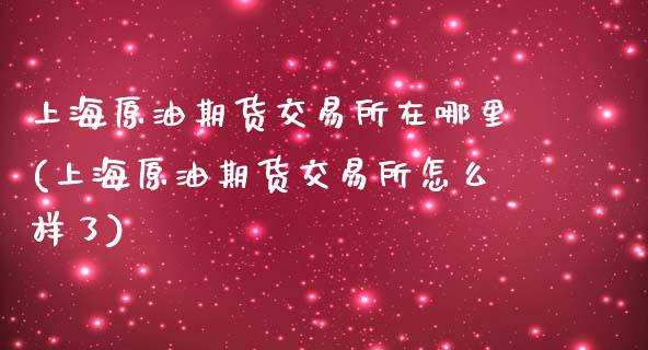 上海原油期货交易所在哪里(上海原油期货交易所怎么样了)_期货知识_第1张_公牛期货直播室 上海原油期货交易所在哪里(上海原油期货交易所怎么样了)_https://www.gnhpgy.com_期货知识_第1张