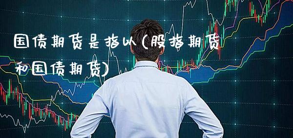 国债期货是指以(股指期货和国债期货)_https://www.gnhpgy.com_股指期货_第1张