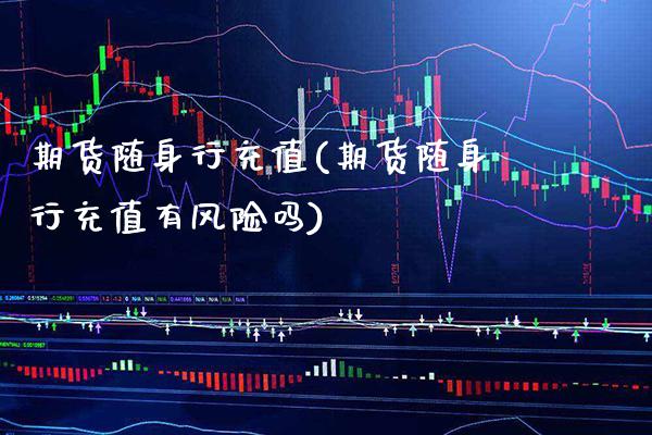 期货随身行充值(期货随身行充值有风险吗)_https://www.gnhpgy.com_原油期货_第1张