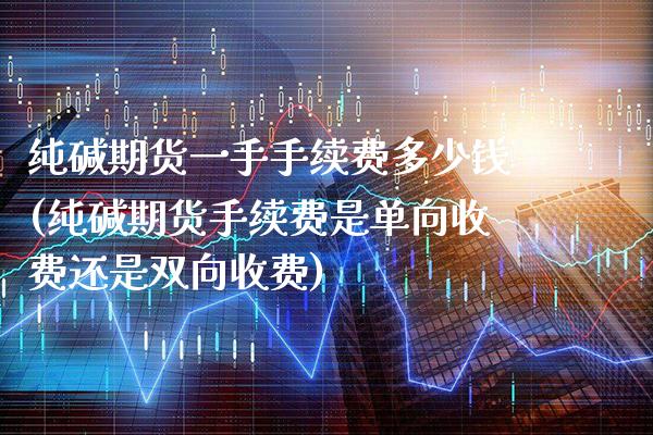 纯碱期货一手手续费多少钱(纯碱期货手续费是单向收费还是双向收费)_https://www.gnhpgy.com_道指期货_第1张