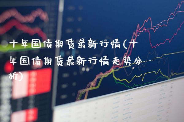 十年国债期货最新行情(十年国债期货最新行情走势分析)_https://www.gnhpgy.com_股指期货_第1张