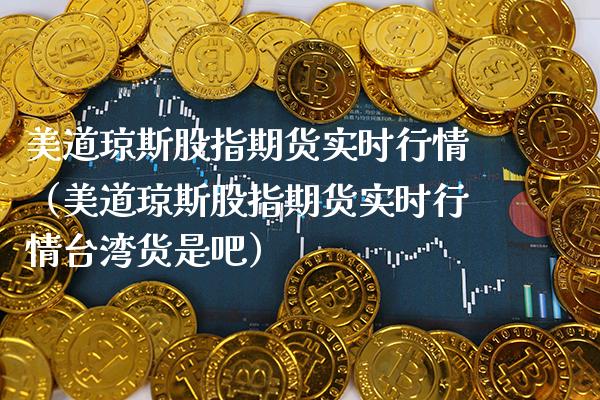 美道琼斯股指期货实时行情（美道琼斯股指期货实时行情货是吧）_https://www.gnhpgy.com_股指期货_第1张