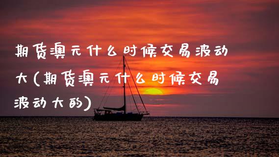 期货澳元什么时候交易波动大(期货澳元什么时候交易波动大的)_https://www.gnhpgy.com_原油期货_第1张