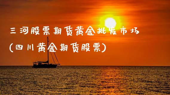 三河股票期货黄金批发市场(四川黄金期货股票)_https://www.gnhpgy.com_黄金期货_第1张