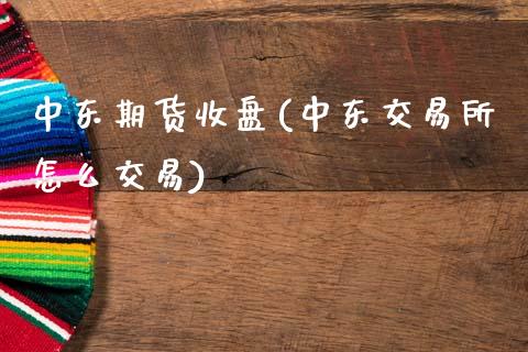 中东期货收盘(中东交易所怎么交易)_https://www.gnhpgy.com_原油期货_第1张