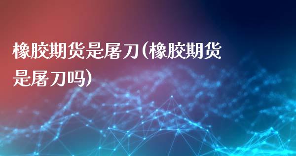 橡胶期货是屠刀(橡胶期货是屠刀吗)_https://www.gnhpgy.com_期货知识_第1张