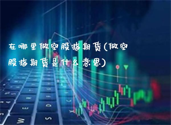 在哪里做空股指期货(做空股指期货是什么意思)_https://www.gnhpgy.com_黄金期货_第1张