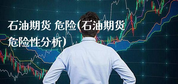 石油期货 危险(石油期货危险性分析)_https://www.gnhpgy.com_纳指期货_第1张