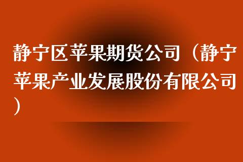 静宁区苹果期货公司（静宁苹果产业发展股份有限公司）_https://www.gnhpgy.com_黄金期货_第1张