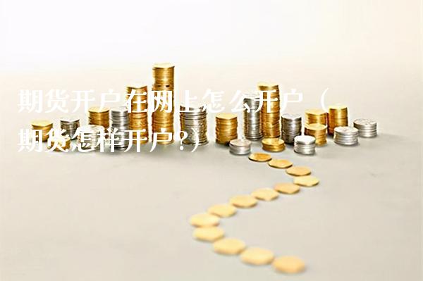 期货开户在网上怎么开户（期货怎样开户?）_https://www.gnhpgy.com_原油期货_第1张