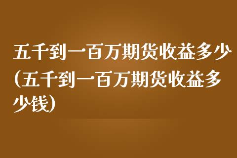 五千到一百万期货收益多少(五千到一百万期货收益多少钱)_https://www.gnhpgy.com_道指期货_第1张