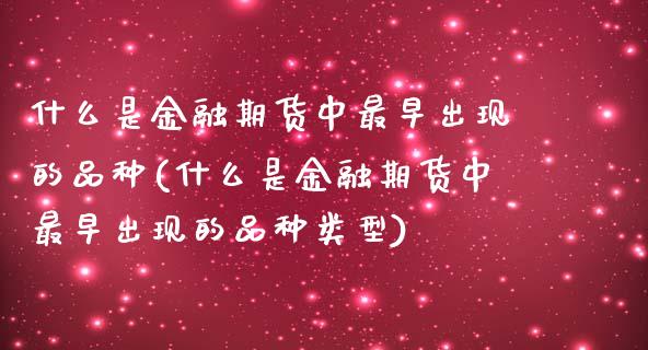 什么是金融期货中最早出现的品种(什么是金融期货中最早出现的品种类型)_https://www.gnhpgy.com_期货知识_第1张