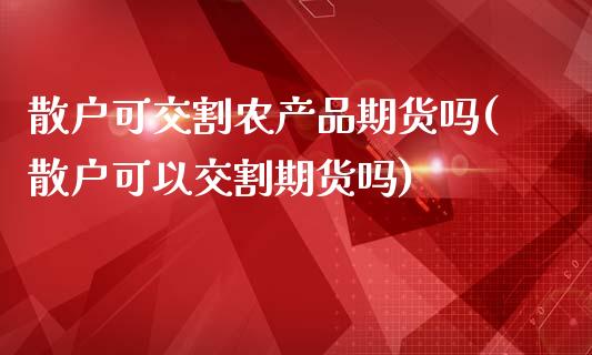 散户可交割农产品期货吗(散户可以交割期货吗)_https://www.gnhpgy.com_纳指期货_第1张