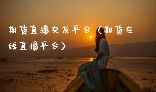 期货直播交友平台（期货在线直播平台）_https://www.gnhpgy.com_股指期货_第1张