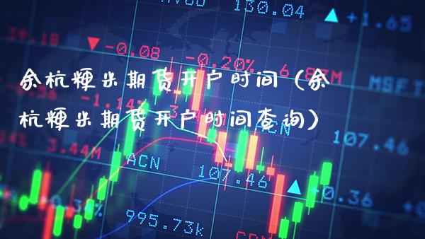 余杭粳米期货开户时间（余杭粳米期货开户时间查询）_https://www.gnhpgy.com_道指期货_第1张