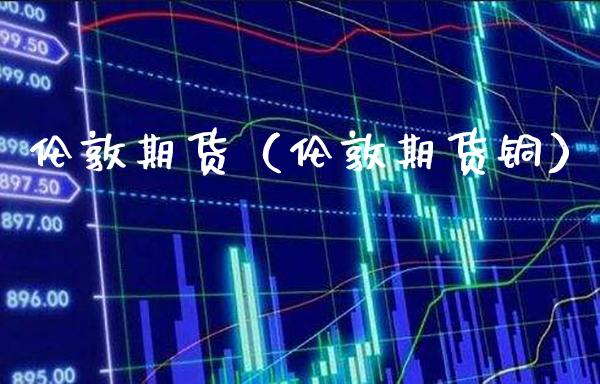 伦敦期货（伦敦期货铜）_https://www.gnhpgy.com_纳指期货_第1张