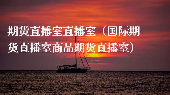 期货直播室直播室（国际期货直播室商品期货直播室）_https://www.gnhpgy.com_纳指期货_第1张