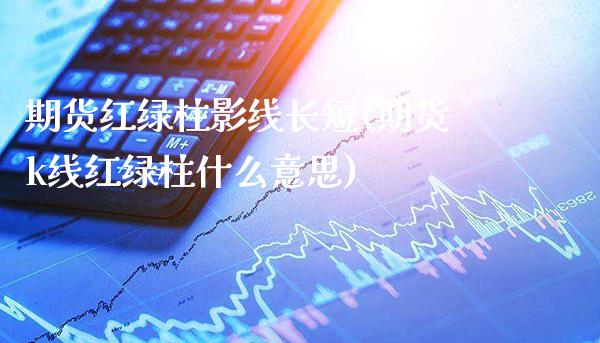 期货红绿柱影线长短(期货k线红绿柱什么意思)_https://www.gnhpgy.com_原油期货_第1张