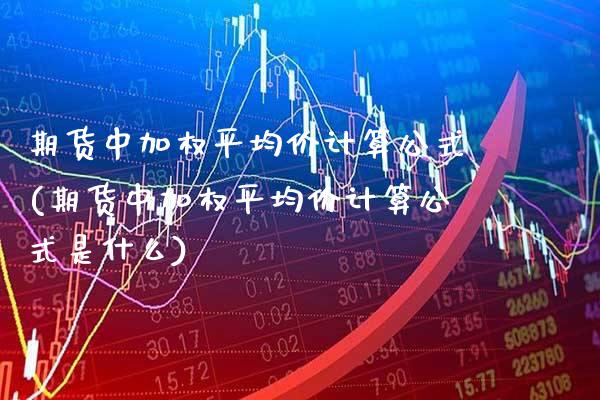 期货中加权平均价计算公式(期货中加权平均价计算公式是什么)_https://www.gnhpgy.com_期货知识_第1张