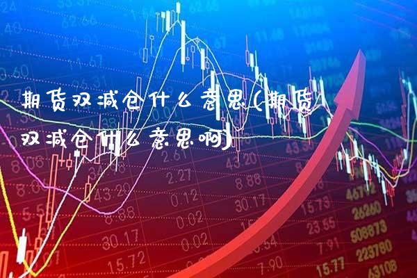 期货双减仓什么意思(期货双减仓什么意思啊)_https://www.gnhpgy.com_黄金期货_第1张