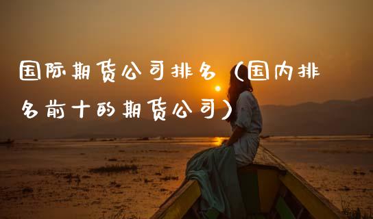 国际期货公司排名（国内排名前十的期货公司）_https://www.gnhpgy.com_德指期货_第1张