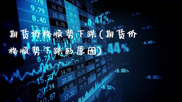 期货价格顺势下跌(期货价格顺势下跌的原因)_https://www.gnhpgy.com_道指期货_第1张