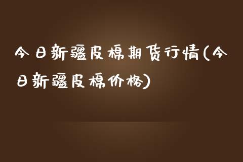 今日新疆皮棉期货行情(今日新疆皮棉价格)_https://www.gnhpgy.com_德指期货_第1张
