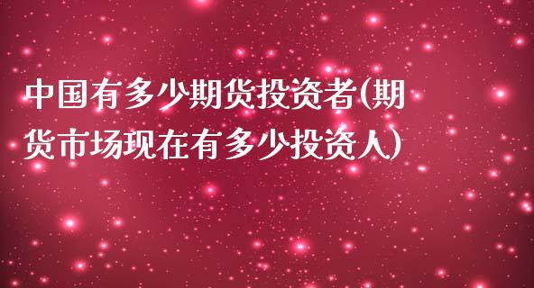 中国有多少期货投资者(期货市场现在有多少投资人)_https://www.gnhpgy.com_原油期货_第1张