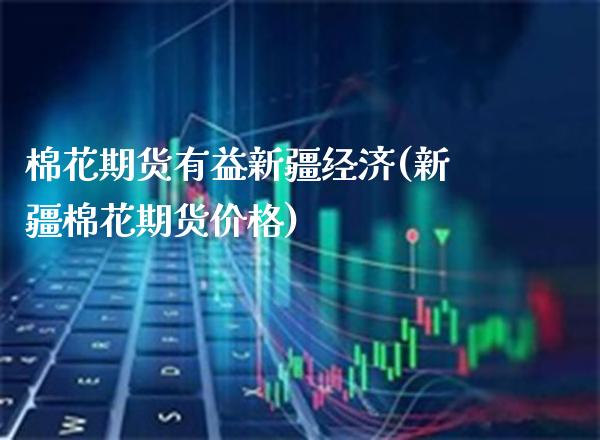 棉花期货有益新疆经济(新疆棉花期货价格)_https://www.gnhpgy.com_纳指期货_第1张