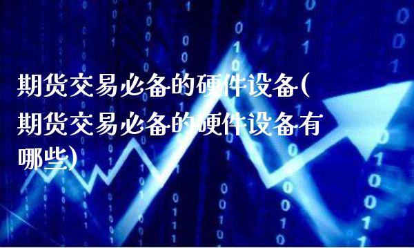 期货交易必备的硬件设备(期货交易必备的硬件设备有哪些)_https://www.gnhpgy.com_德指期货_第1张