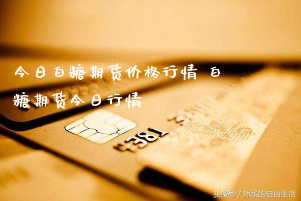 今日白糖期货价格行情 白糖期货今日行情_https://www.gnhpgy.com_德指期货_第1张