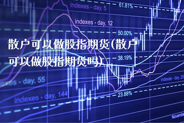 散户可以做股指期货(散户可以做股指期货吗)_https://www.gnhpgy.com_期货知识_第1张