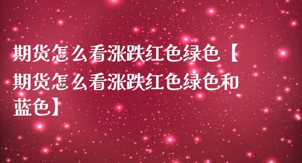 期货怎么看涨跌红色绿色【期货怎么看涨跌红色绿色和蓝色】_https://www.gnhpgy.com_道指期货_第1张
