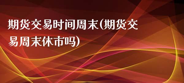 期货交易时间周末(期货交易周末休市吗)_https://www.gnhpgy.com_期货知识_第1张