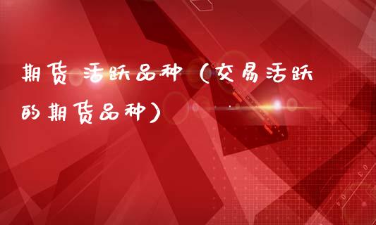 期货 活跃品种（交易活跃的期货品种）_https://www.gnhpgy.com_恒指期货_第1张