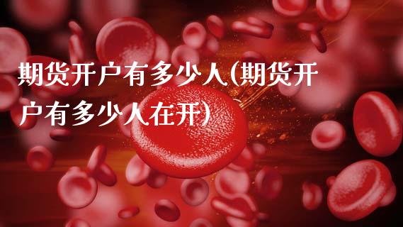期货开户有多少人(期货开户有多少人在开)_https://www.gnhpgy.com_道指期货_第1张