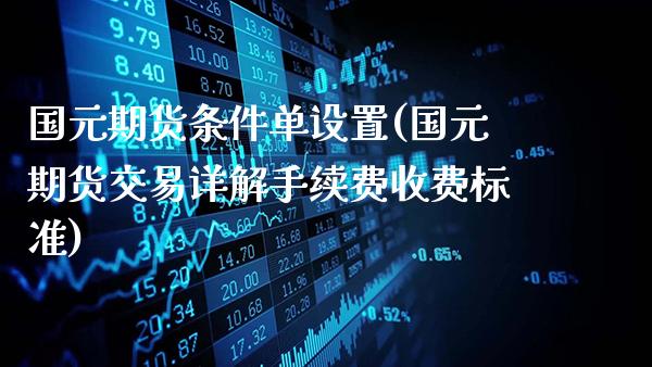 国元期货条件单设置(国元期货交易详解手续费收费标准)_https://www.gnhpgy.com_纳指期货_第1张