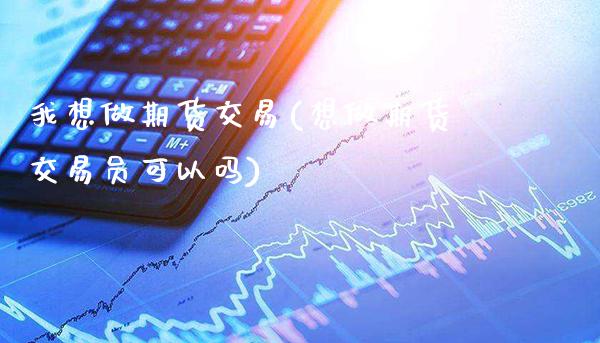 我想做期货交易(想做期货交易员可以吗)_https://www.gnhpgy.com_期货知识_第1张