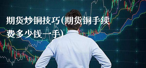期货炒铜技巧(期货铜手续费多少钱一手)_https://www.gnhpgy.com_恒指期货_第1张