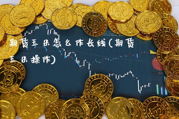 期货玉米怎么作长线(期货玉米操作)_恒指期货_第1张_公牛期货直播室 期货玉米怎么作长线(期货玉米操作)_https://www.gnhpgy.com_恒指期货_第1张