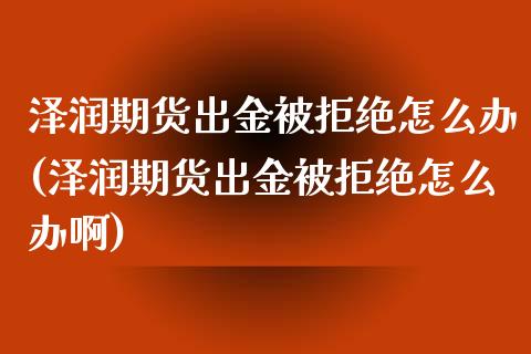 泽润期货出金被拒绝怎么办(泽润期货出金被拒绝怎么办啊)_https://www.gnhpgy.com_恒指期货_第1张