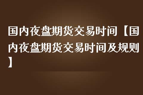 国内夜盘期货交易时间【国内夜盘期货交易时间及规则】_https://www.gnhpgy.com_恒指期货_第1张