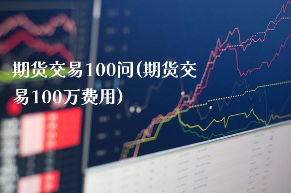 期货交易100问(期货交易100万费用)_https://www.gnhpgy.com_德指期货_第1张
