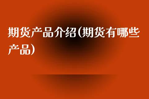 期货产品介绍(期货有哪些产品)_https://www.gnhpgy.com_德指期货_第1张