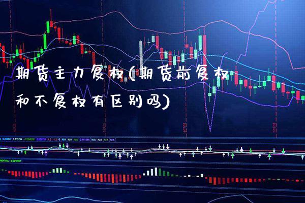 期货主力复权(期货前复权和不复权有区别吗)_https://www.gnhpgy.com_股指期货_第1张