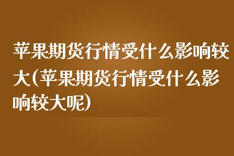 苹果期货行情受什么影响较大(苹果期货行情受什么影响较大呢)_https://www.gnhpgy.com_期货知识_第1张